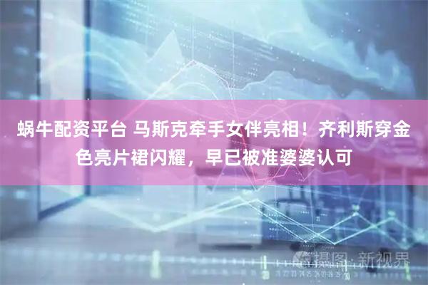 蜗牛配资平台 马斯克牵手女伴亮相！齐利斯穿金色亮片裙闪耀，早已被准婆婆认可