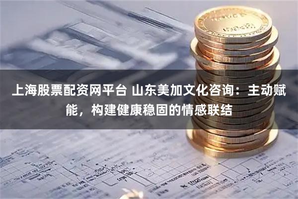 上海股票配资网平台 山东美加文化咨询：主动赋能，构建健康稳固的情感联结