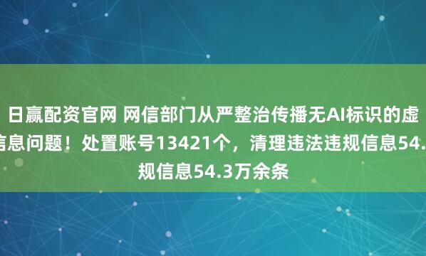 日赢配资官网 网信部门从严整治传播无AI标识的虚假不实信息问题！处置账号13421个，清理违法违规信息54.3万余条