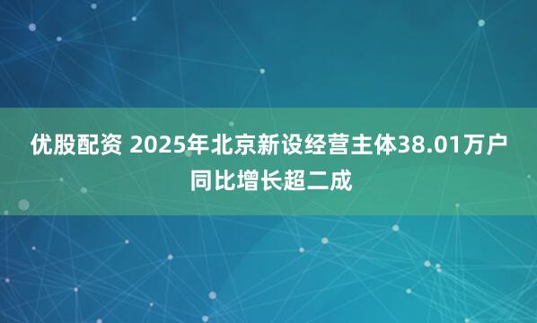 优股配资 2025年北京新设经营主体38.01万户 同比增长超二成