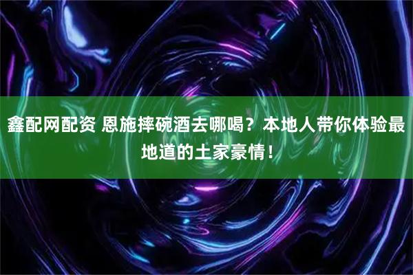 鑫配网配资 恩施摔碗酒去哪喝？本地人带你体验最地道的土家豪情！