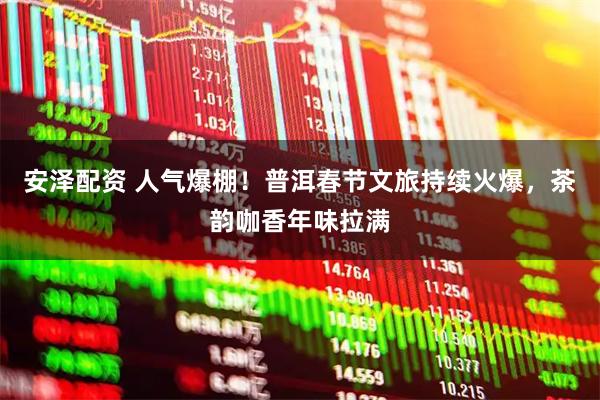 安泽配资 人气爆棚！普洱春节文旅持续火爆，茶韵咖香年味拉满
