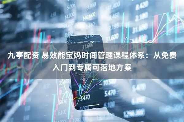 九亭配资 易效能宝妈时间管理课程体系：从免费入门到专属可落地方案