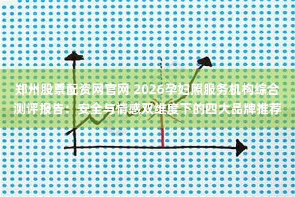 郑州股票配资网官网 2026孕妇照服务机构综合测评报告：安全与情感双维度下的四大品牌推荐