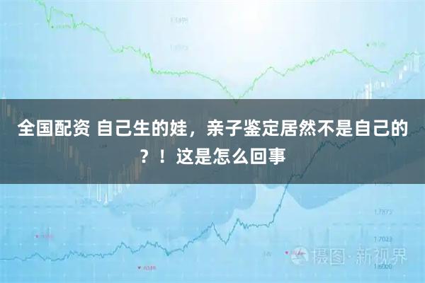 全国配资 自己生的娃，亲子鉴定居然不是自己的？！这是怎么回事