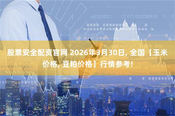 股票安全配资官网 2026年3月30日, 全国【玉米价格, 豆粕价格】行情参考!