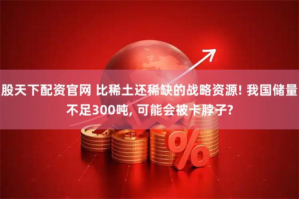 股天下配资官网 比稀土还稀缺的战略资源! 我国储量不足300吨, 可能会被卡脖子?