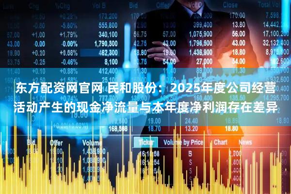 东方配资网官网 民和股份：2025年度公司经营活动产生的现金净流量与本年度净利润存在差异