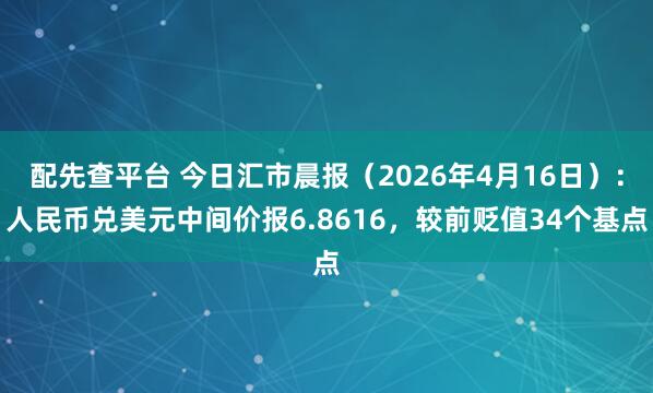 配先查平台 今日汇市晨报（2026年4月16日）：人民币兑美元中间价报6.8616，较前贬值34个基点