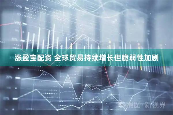 涨盈宝配资 全球贸易持续增长但脆弱性加剧
